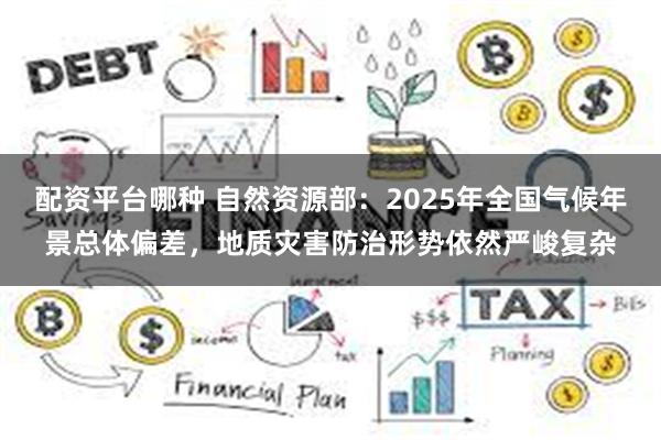 配资平台哪种 自然资源部：2025年全国气候年景总体偏差，地质灾害防治形势依然严峻复杂