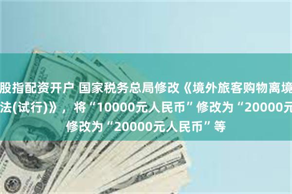 股指配资开户 国家税务总局修改《境外旅客购物离境退税管理办法(试行)》，将“10000元人民币”修改为“20000元人民币”等