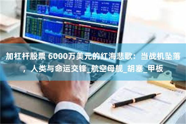 加杠杆股票 6000万美元的红海悲歌：当战机坠落，人类与命运交锋_航空母舰_胡塞_甲板
