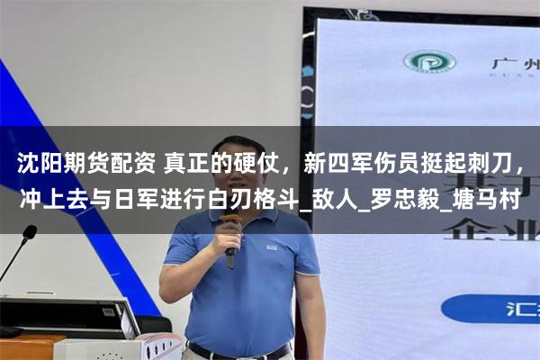 沈阳期货配资 真正的硬仗，新四军伤员挺起刺刀，冲上去与日军进行白刃格斗_敌人_罗忠毅_塘马村
