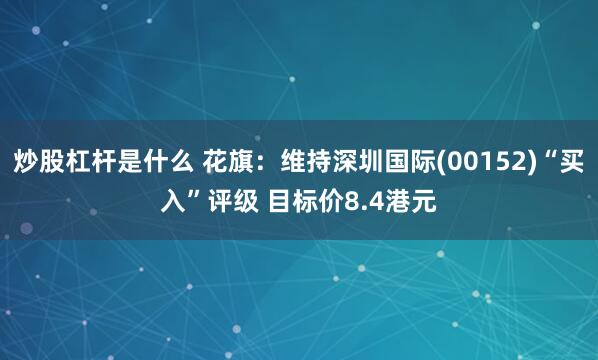 炒股杠杆是什么 花旗：维持深圳国际(00152)“买入”评级 目标价8.4港元