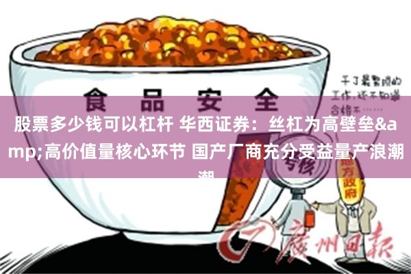 股票多少钱可以杠杆 华西证券：丝杠为高壁垒&高价值量核心环节 国产厂商充分受益量产浪潮