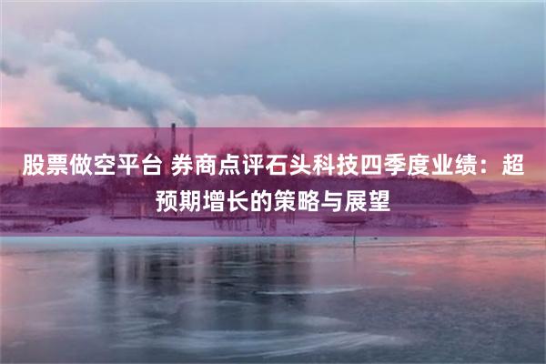 股票做空平台 券商点评石头科技四季度业绩：超预期增长的策略与展望