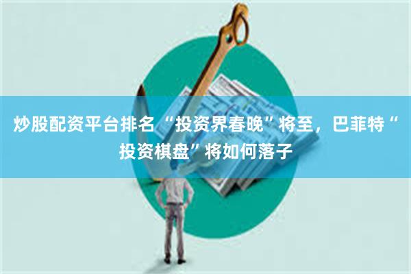 炒股配资平台排名 “投资界春晚”将至，巴菲特“投资棋盘”将如何落子