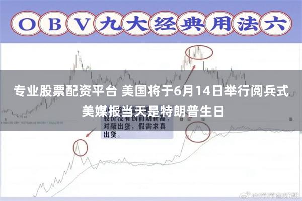 专业股票配资平台 美国将于6月14日举行阅兵式 美媒报当天是特朗普生日