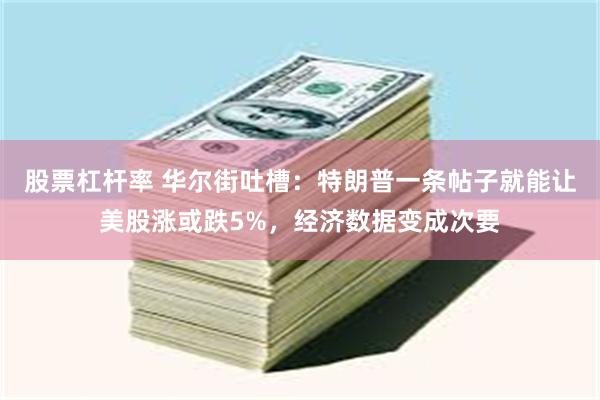 股票杠杆率 华尔街吐槽：特朗普一条帖子就能让美股涨或跌5%，经济数据变成次要