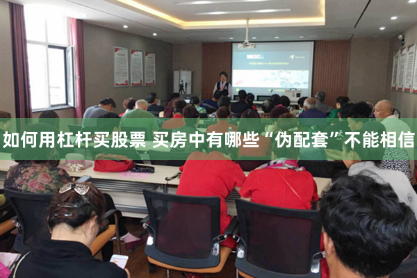 如何用杠杆买股票 买房中有哪些“伪配套”不能相信