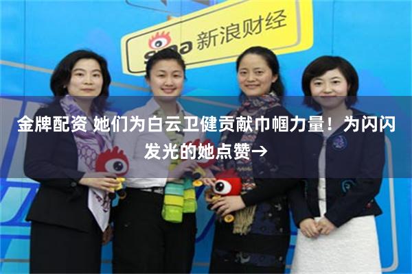 金牌配资 她们为白云卫健贡献巾帼力量！为闪闪发光的她点赞→