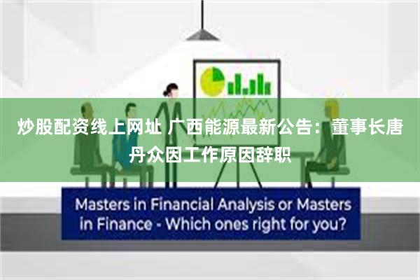 炒股配资线上网址 广西能源最新公告：董事长唐丹众因工作原因辞职