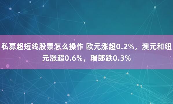 私募超短线股票怎么操作 欧元涨超0.2%，澳元和纽元涨超0.6%，瑞郎跌0.3%