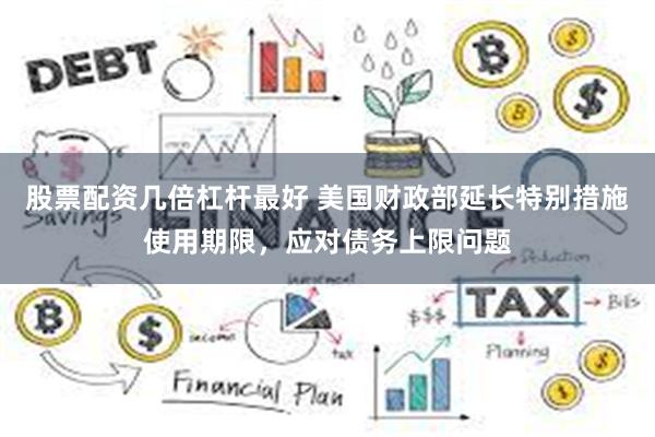 股票配资几倍杠杆最好 美国财政部延长特别措施使用期限，应对债务上限问题