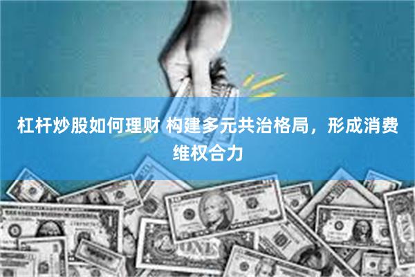 杠杆炒股如何理财 构建多元共治格局，形成消费维权合力
