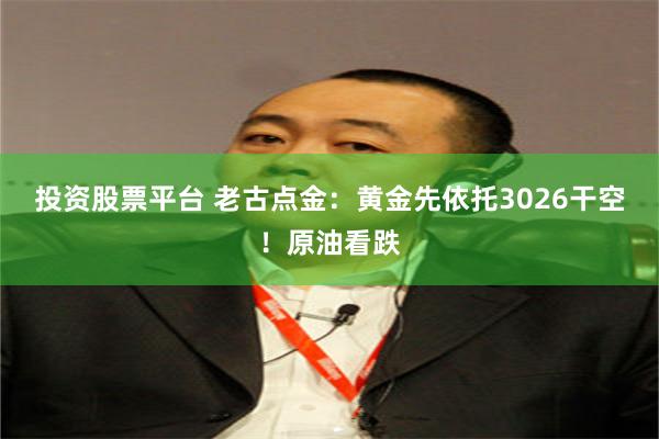 投资股票平台 老古点金：黄金先依托3026干空！原油看跌