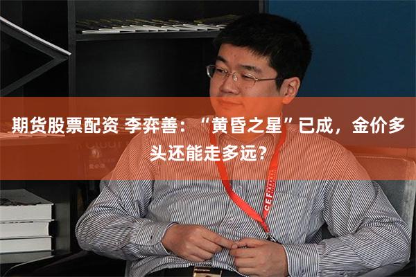 期货股票配资 李弈善：“黄昏之星”已成，金价多头还能走多远？