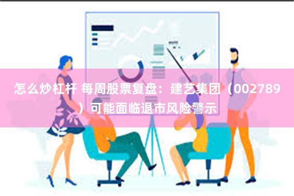 怎么炒杠杆 每周股票复盘：建艺集团（002789）可能面临退市风险警示