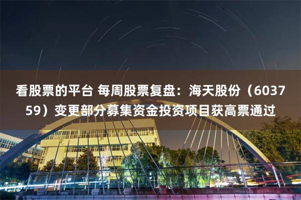 看股票的平台 每周股票复盘：海天股份（603759）变更部分募集资金投资项目获高票通过