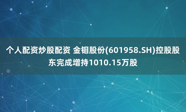 个人配资炒股配资 金钼股份(601958.SH)控股股东完成增持1010.15万股