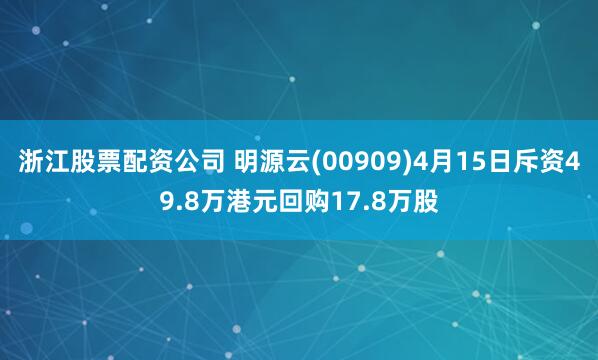 浙江股票配资公司 明源云(00909)4月15日斥资49.8万港元回购17.8万股