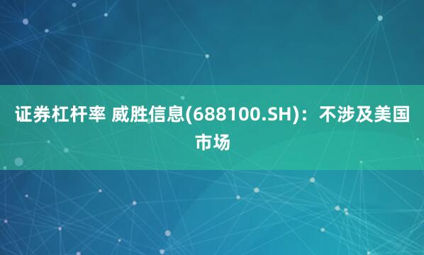 证券杠杆率 威胜信息(688100.SH)：不涉及美国市场