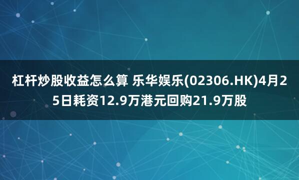杠杆炒股收益怎么算 乐华娱乐(02306.HK)4月25日耗资12.9万港元回购21.9万股