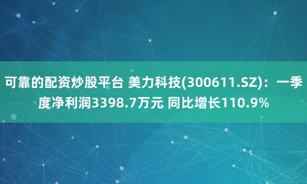 可靠的配资炒股平台 美力科技(300611.SZ)：一季度净利润3398.7万元 同比增长110.9%