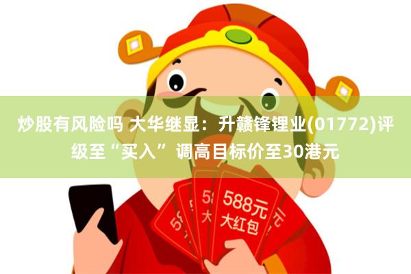 炒股有风险吗 大华继显：升赣锋锂业(01772)评级至“买入” 调高目标价至30港元