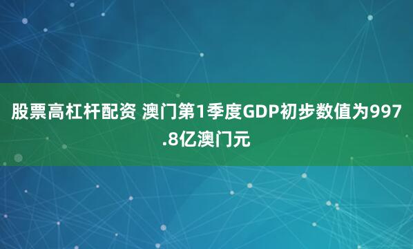股票高杠杆配资 澳门第1季度GDP初步数值为997.8亿澳门元
