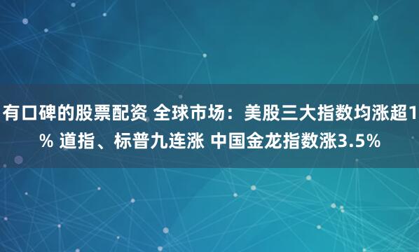 有口碑的股票配资 全球市场：美股三大指数均涨超1% 道指、标普九连涨 中国金龙指数涨3.5%