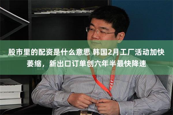 股市里的配资是什么意思 韩国2月工厂活动加快萎缩，新出口订单创六年半最快降速