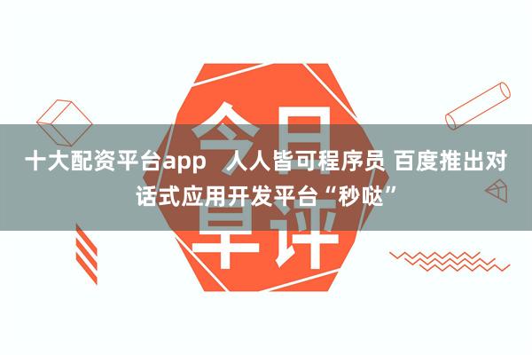 十大配资平台app   人人皆可程序员 百度推出对话式应用开发平台“秒哒”