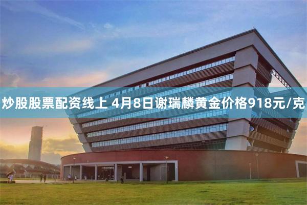 炒股股票配资线上 4月8日谢瑞麟黄金价格918元/克