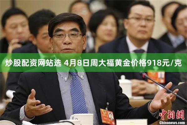 炒股配资网站选 4月8日周大福黄金价格918元/克