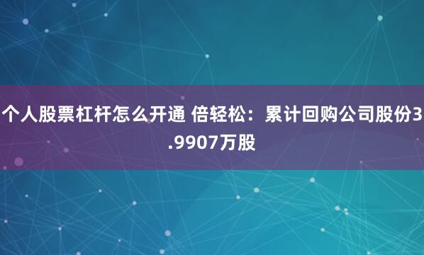 个人股票杠杆怎么开通 倍轻松：累计回购公司股份3.9907万股