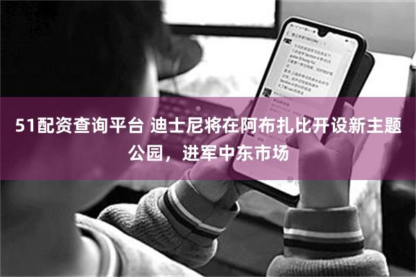 51配资查询平台 迪士尼将在阿布扎比开设新主题公园，进军中东市场