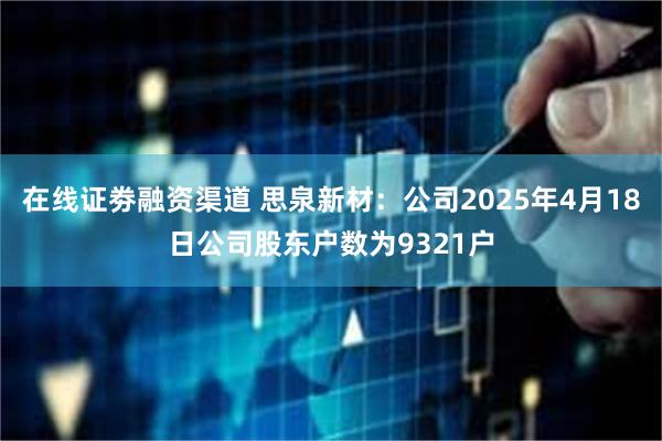 在线证劵融资渠道 思泉新材：公司2025年4月18日公司股东户数为9321户