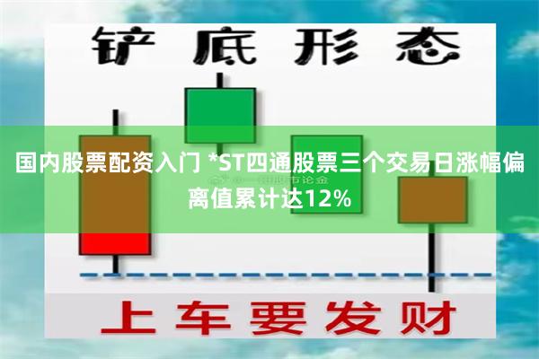 国内股票配资入门 *ST四通股票三个交易日涨幅偏离值累计达12%