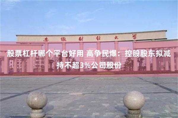 股票杠杆哪个平台好用 高争民爆：控股股东拟减持不超3%公司股份