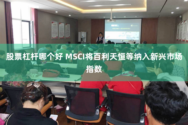 股票杠杆哪个好 MSCI将百利天恒等纳入新兴市场指数