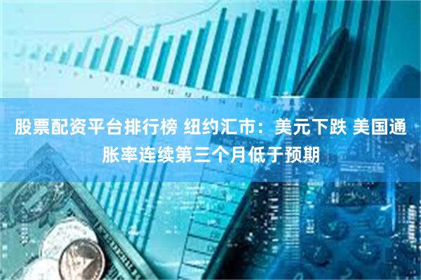 股票配资平台排行榜 纽约汇市：美元下跌 美国通胀率连续第三个月低于预期