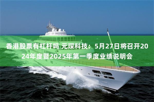 香港股票有杠杆吗 元琛科技：5月27日将召开2024年度暨2025年第一季度业绩说明会