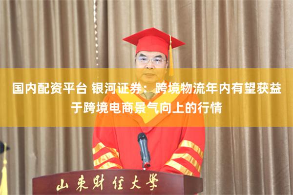 国内配资平台 银河证券：跨境物流年内有望获益于跨境电商景气向上的行情