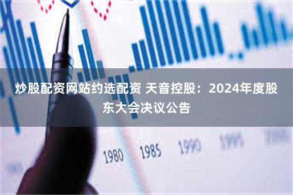 炒股配资网站约选配资 天音控股：2024年度股东大会决议公告