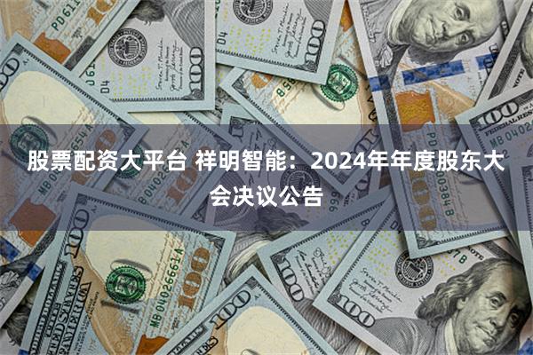 股票配资大平台 祥明智能：2024年年度股东大会决议公告