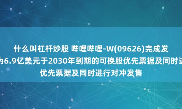 什么叫杠杆炒股 哔哩哔哩-W(09626)完成发售本金总额为6.9亿美元于2030年到期的可换股优先票据及同时进行对冲发售