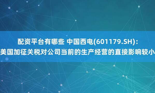 配资平台有哪些 中国西电(601179.SH)：美国加征关税对公司当前的生产经营的直接影响较小