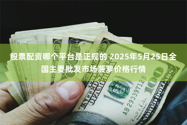 股票配资哪个平台是正规的 2025年5月25日全国主要批发市场菠萝价格行情
