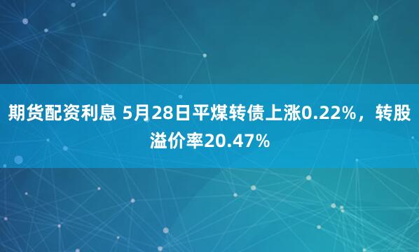 期货配资利息 5月28日平煤转债上涨0.22%，转股溢价率20.47%
