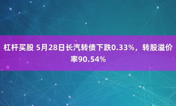 杠杆买股 5月28日长汽转债下跌0.33%，转股溢价率90.54%