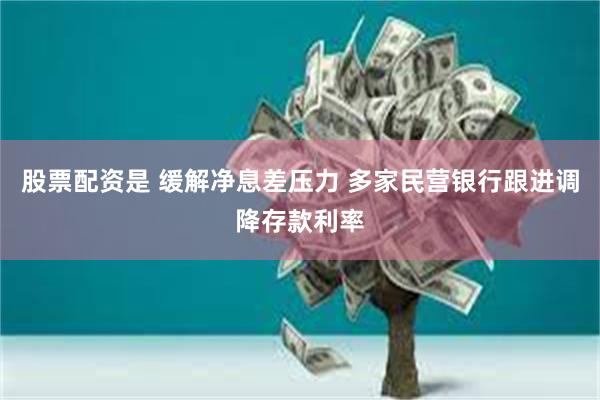 股票配资是 缓解净息差压力 多家民营银行跟进调降存款利率