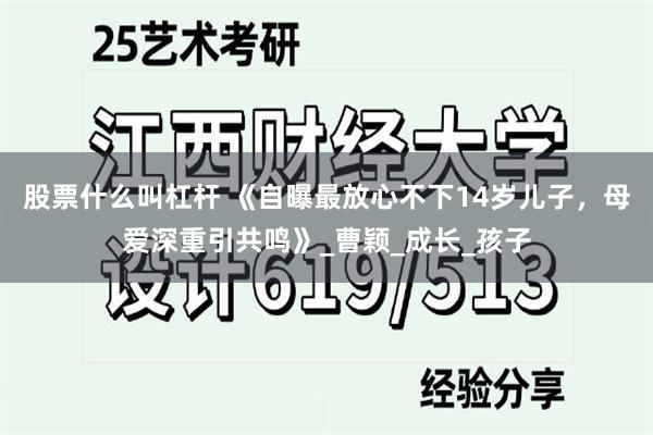 股票什么叫杠杆 《自曝最放心不下14岁儿子，母爱深重引共鸣》_曹颖_成长_孩子
